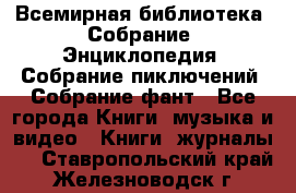 Всемирная библиотека. Собрание. Энциклопедия. Собрание пиключений. Собрание фант - Все города Книги, музыка и видео » Книги, журналы   . Ставропольский край,Железноводск г.